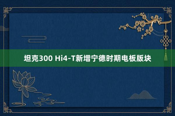 坦克300 Hi4-T新增宁德时期电板版块