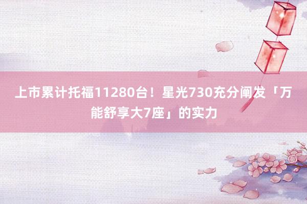 上市累计托福11280台！星光730充分阐发「万能舒享大7座」的实力